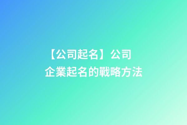 【公司起名】公司 企業起名的戰略方法-第1張-公司起名-玄機派